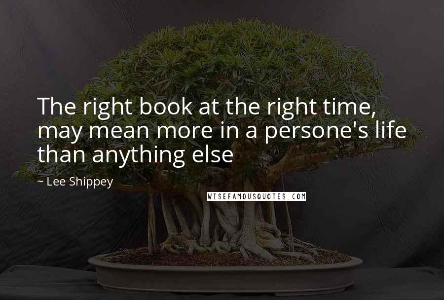 Lee Shippey Quotes: The right book at the right time, may mean more in a persone's life than anything else