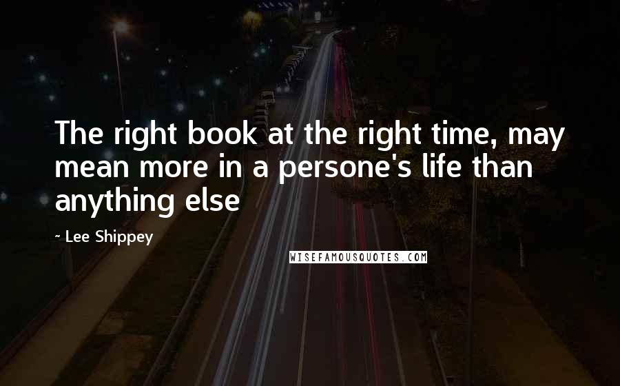 Lee Shippey Quotes: The right book at the right time, may mean more in a persone's life than anything else