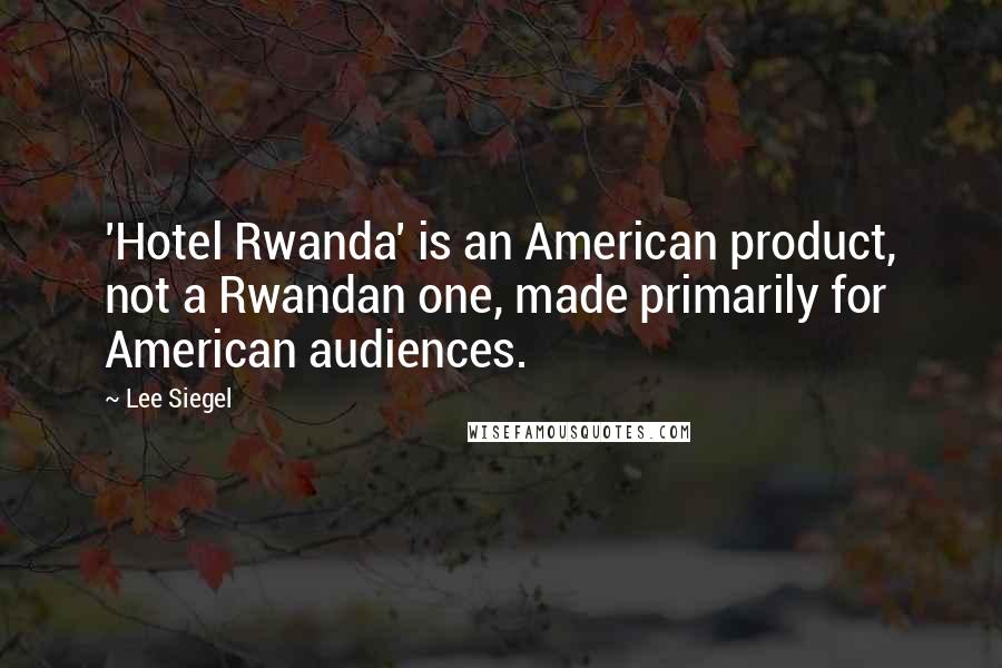 Lee Siegel Quotes: 'Hotel Rwanda' is an American product, not a Rwandan one, made primarily for American audiences.