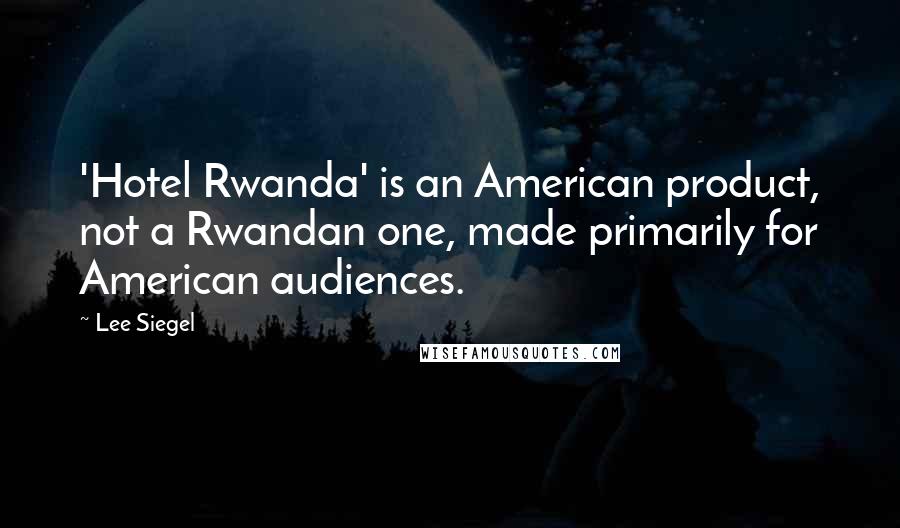 Lee Siegel Quotes: 'Hotel Rwanda' is an American product, not a Rwandan one, made primarily for American audiences.