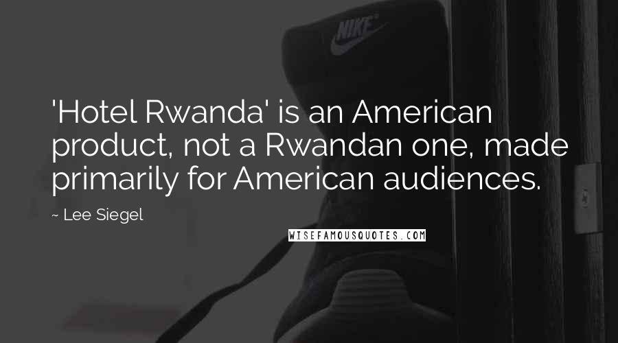 Lee Siegel Quotes: 'Hotel Rwanda' is an American product, not a Rwandan one, made primarily for American audiences.