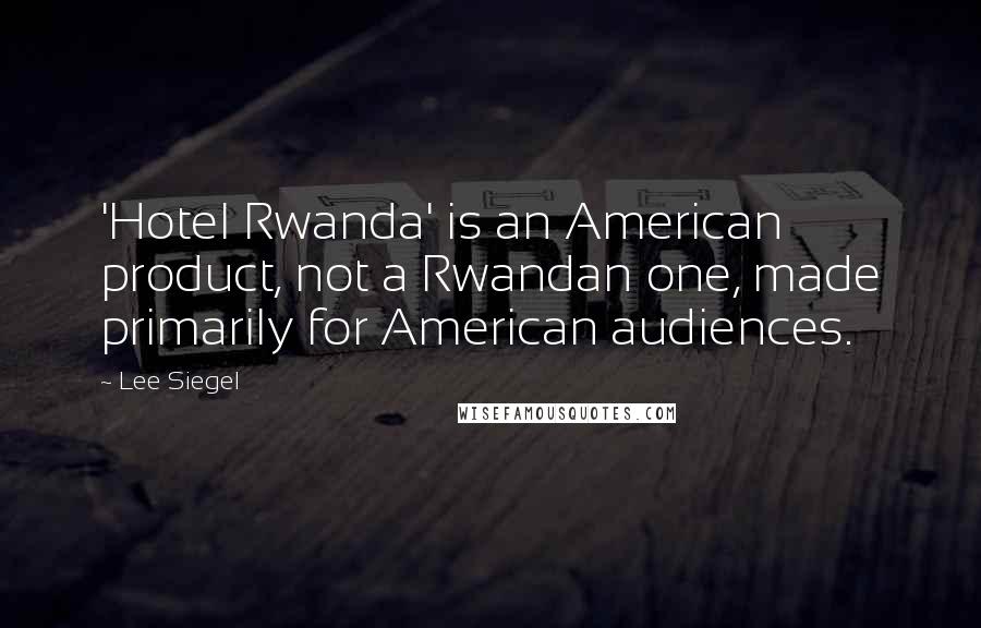 Lee Siegel Quotes: 'Hotel Rwanda' is an American product, not a Rwandan one, made primarily for American audiences.