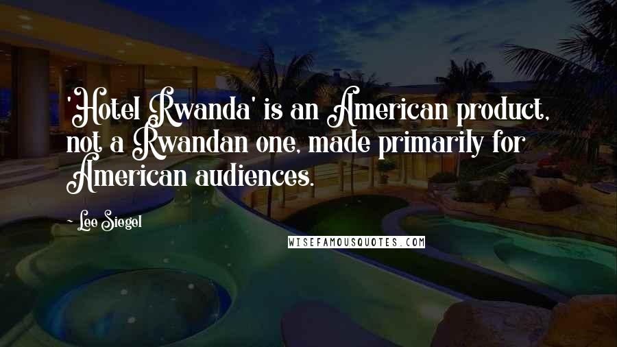 Lee Siegel Quotes: 'Hotel Rwanda' is an American product, not a Rwandan one, made primarily for American audiences.