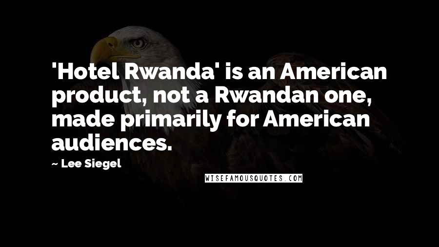 Lee Siegel Quotes: 'Hotel Rwanda' is an American product, not a Rwandan one, made primarily for American audiences.