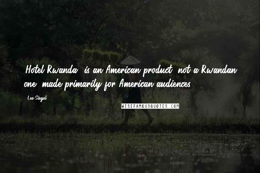 Lee Siegel Quotes: 'Hotel Rwanda' is an American product, not a Rwandan one, made primarily for American audiences.