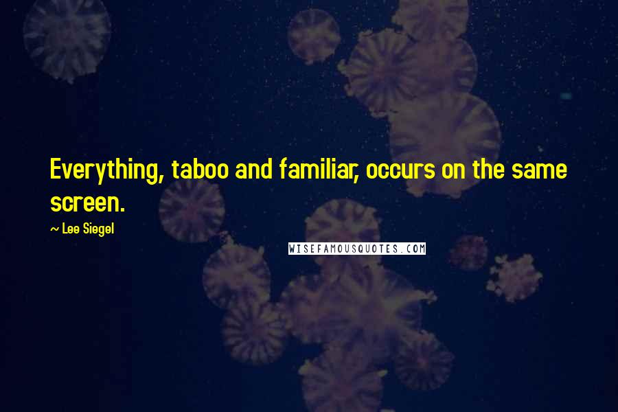 Lee Siegel Quotes: Everything, taboo and familiar, occurs on the same screen.