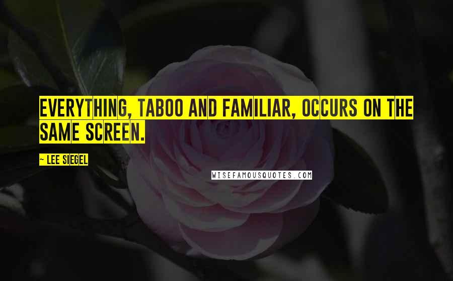 Lee Siegel Quotes: Everything, taboo and familiar, occurs on the same screen.