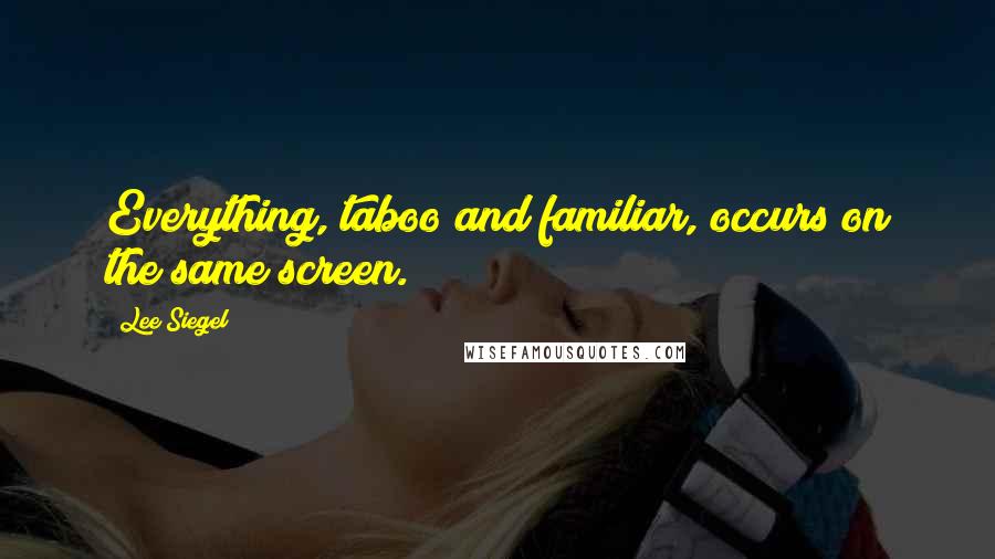 Lee Siegel Quotes: Everything, taboo and familiar, occurs on the same screen.