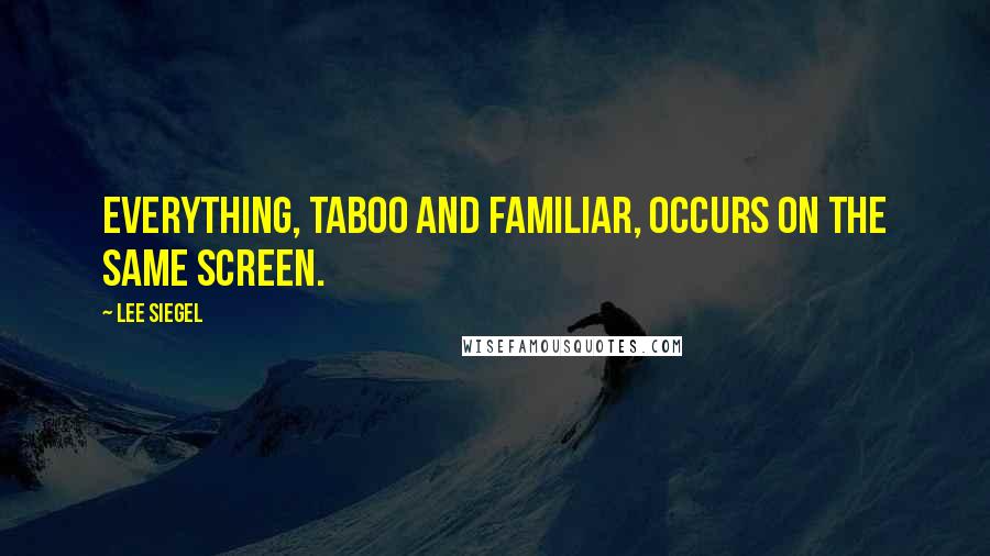 Lee Siegel Quotes: Everything, taboo and familiar, occurs on the same screen.