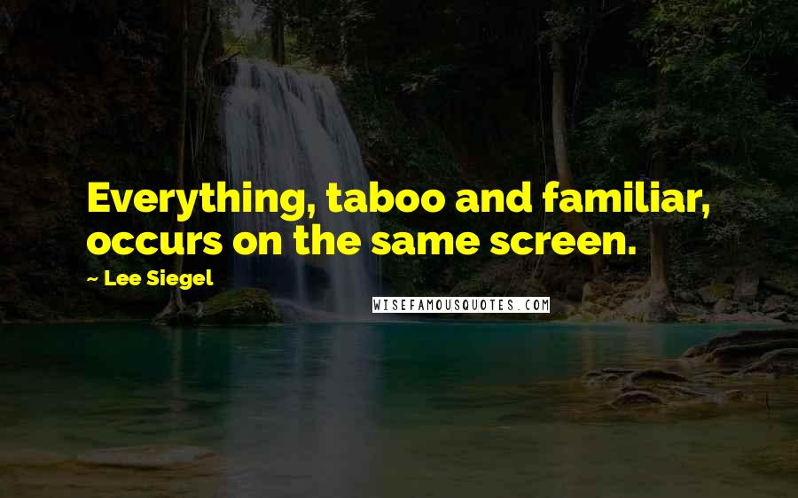 Lee Siegel Quotes: Everything, taboo and familiar, occurs on the same screen.