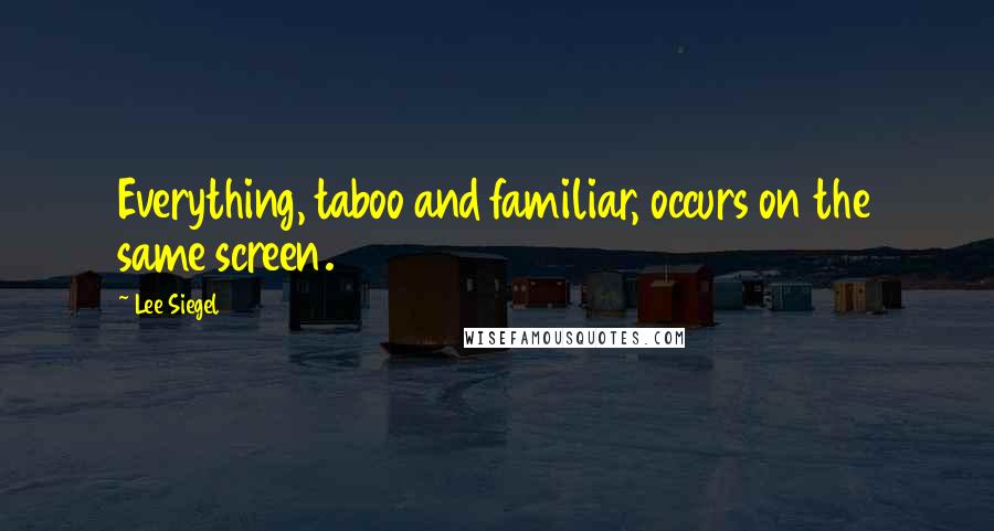 Lee Siegel Quotes: Everything, taboo and familiar, occurs on the same screen.