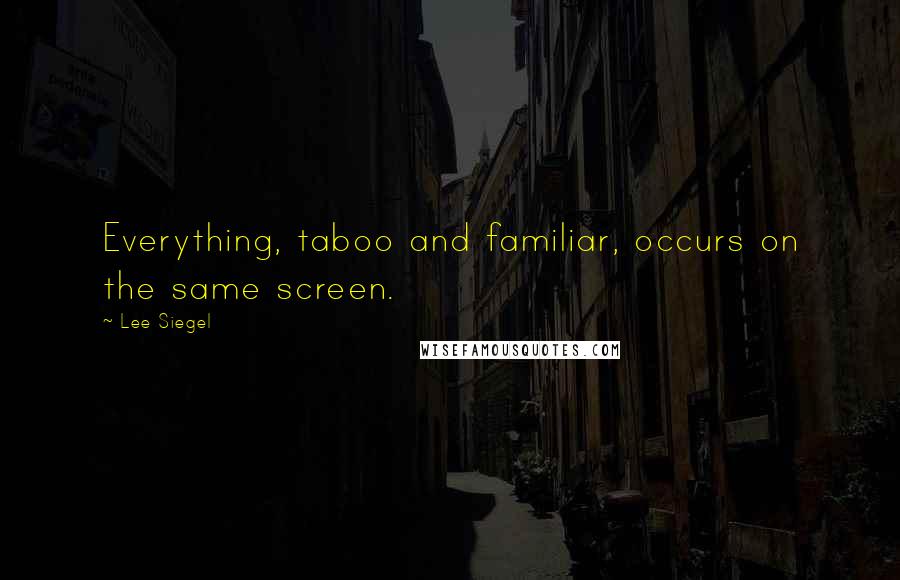 Lee Siegel Quotes: Everything, taboo and familiar, occurs on the same screen.