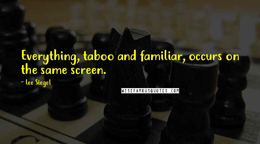 Lee Siegel Quotes: Everything, taboo and familiar, occurs on the same screen.