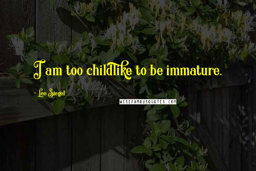 Lee Siegel Quotes: I am too childlike to be immature.