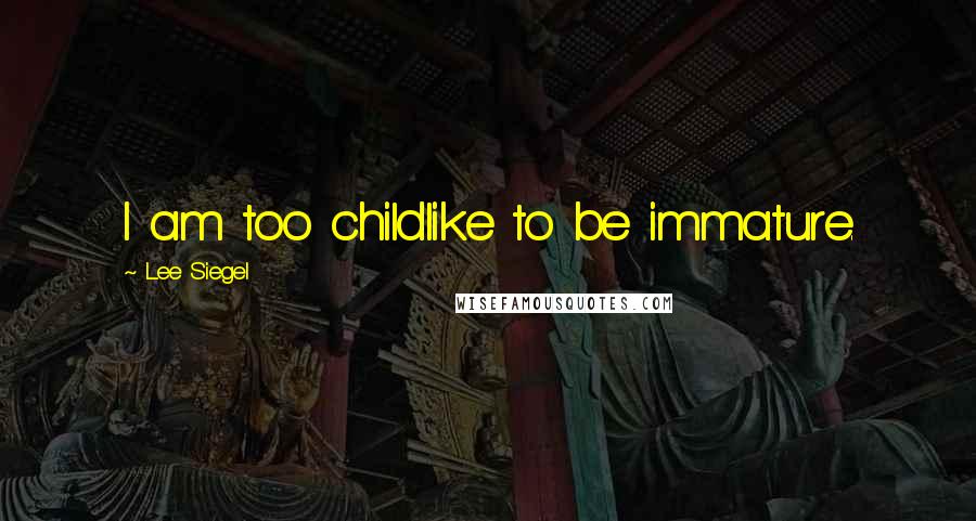 Lee Siegel Quotes: I am too childlike to be immature.