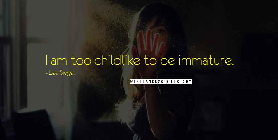 Lee Siegel Quotes: I am too childlike to be immature.