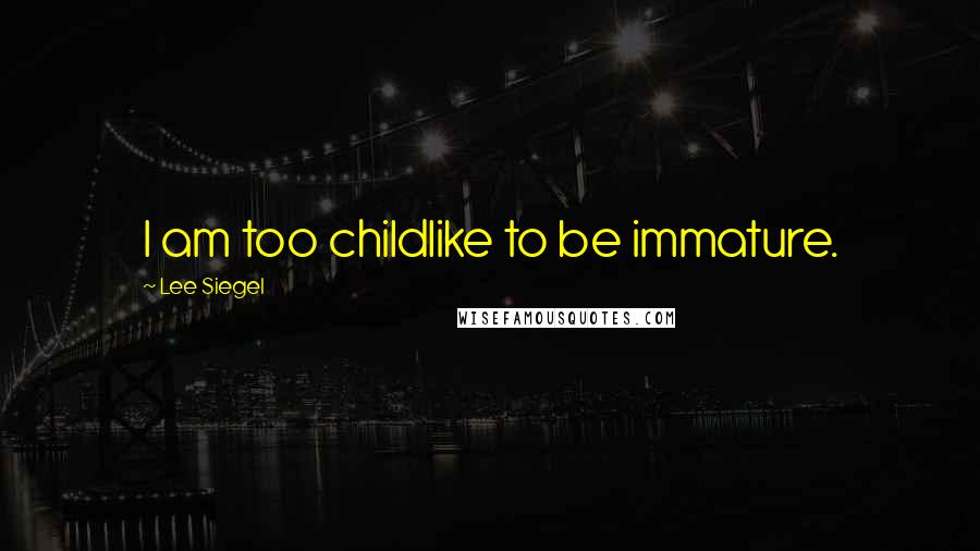 Lee Siegel Quotes: I am too childlike to be immature.