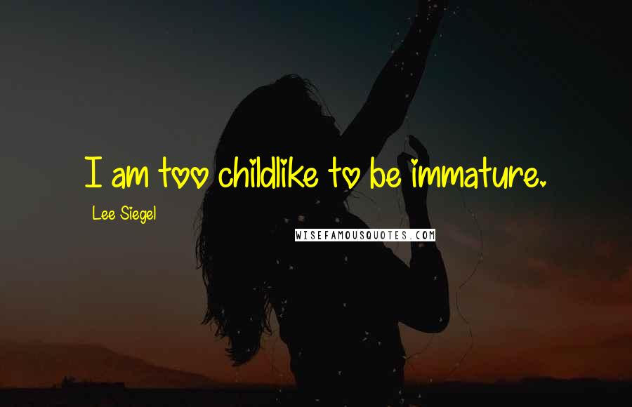 Lee Siegel Quotes: I am too childlike to be immature.