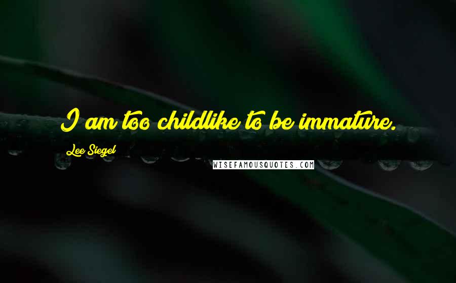 Lee Siegel Quotes: I am too childlike to be immature.