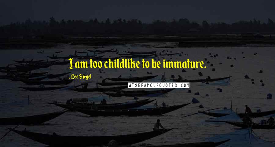 Lee Siegel Quotes: I am too childlike to be immature.