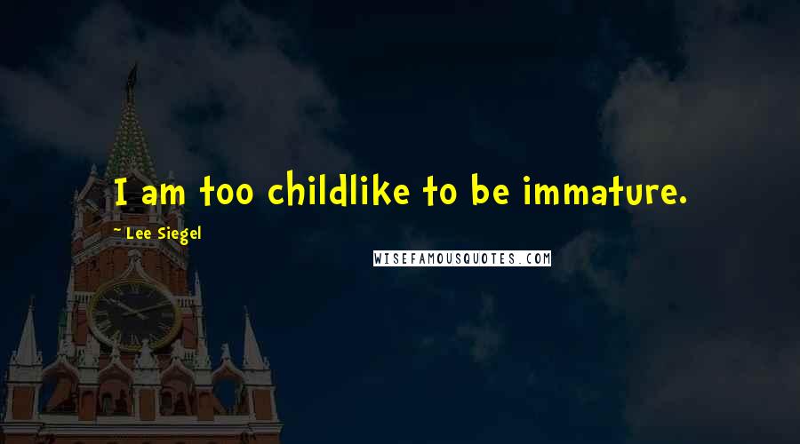 Lee Siegel Quotes: I am too childlike to be immature.