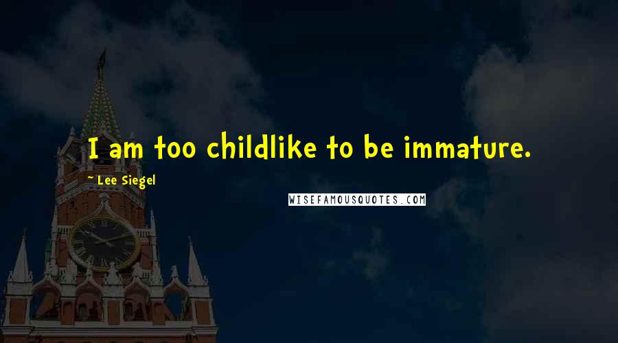 Lee Siegel Quotes: I am too childlike to be immature.