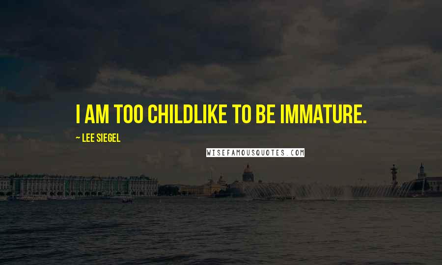 Lee Siegel Quotes: I am too childlike to be immature.