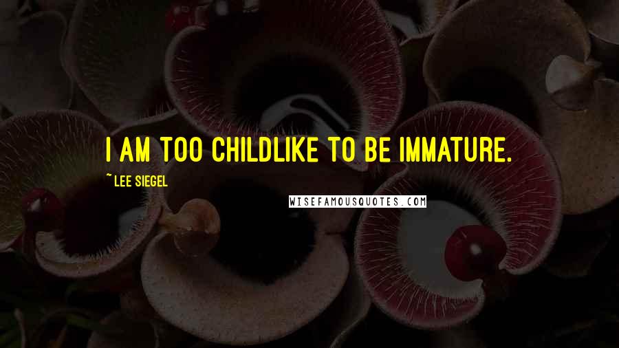 Lee Siegel Quotes: I am too childlike to be immature.