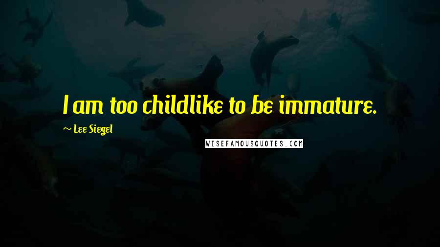 Lee Siegel Quotes: I am too childlike to be immature.