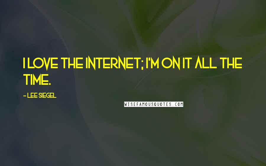 Lee Siegel Quotes: I love the Internet; I'm on it all the time.