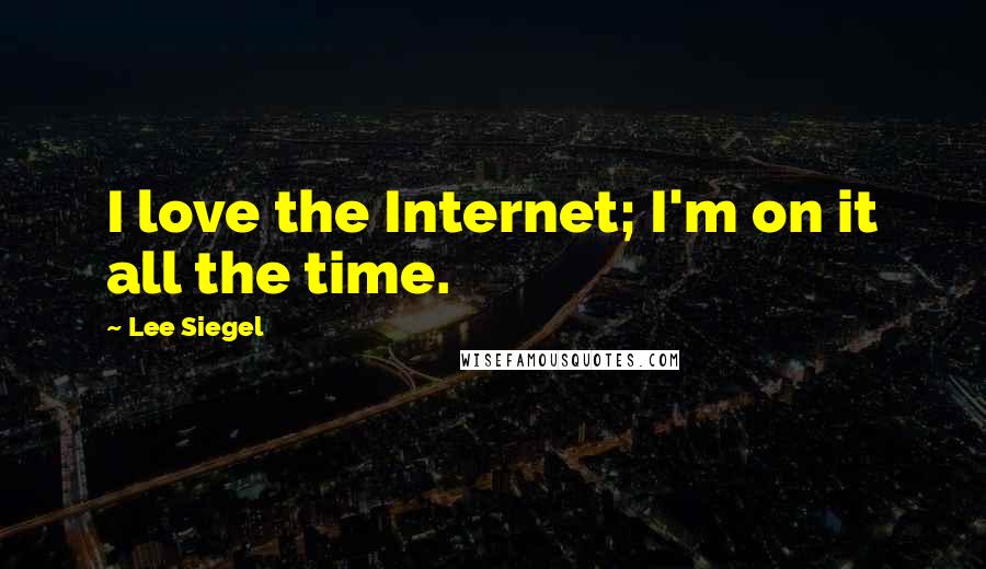 Lee Siegel Quotes: I love the Internet; I'm on it all the time.