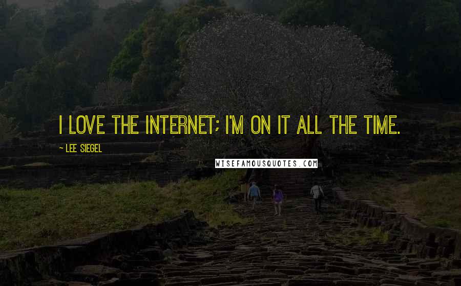 Lee Siegel Quotes: I love the Internet; I'm on it all the time.
