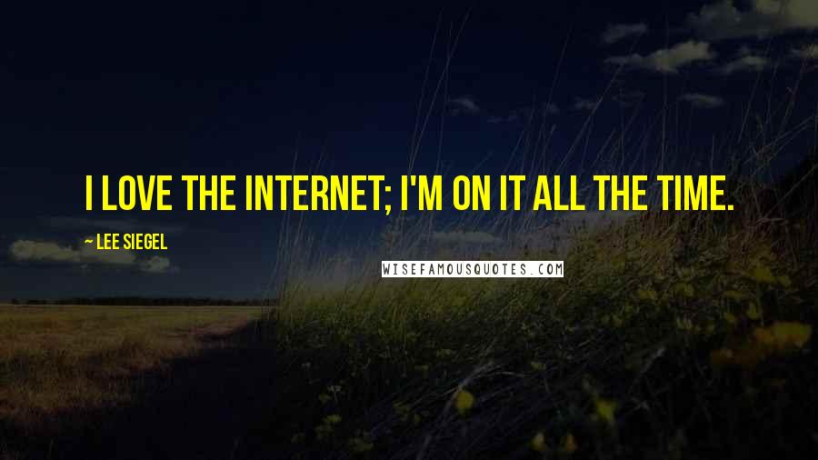 Lee Siegel Quotes: I love the Internet; I'm on it all the time.