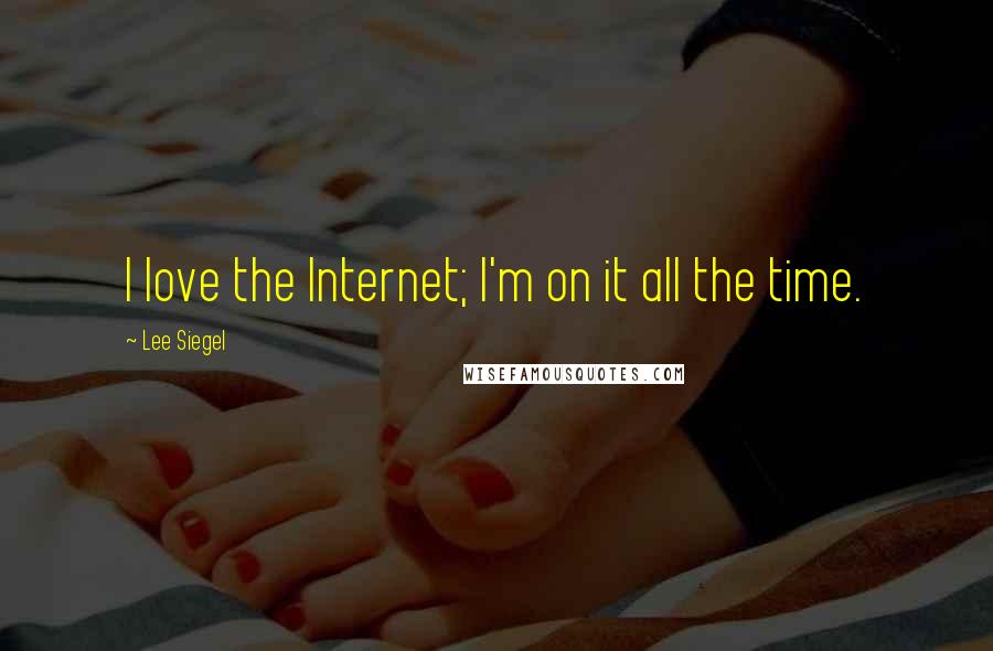 Lee Siegel Quotes: I love the Internet; I'm on it all the time.