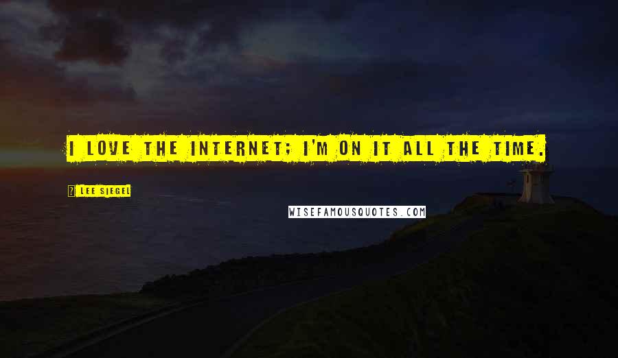 Lee Siegel Quotes: I love the Internet; I'm on it all the time.