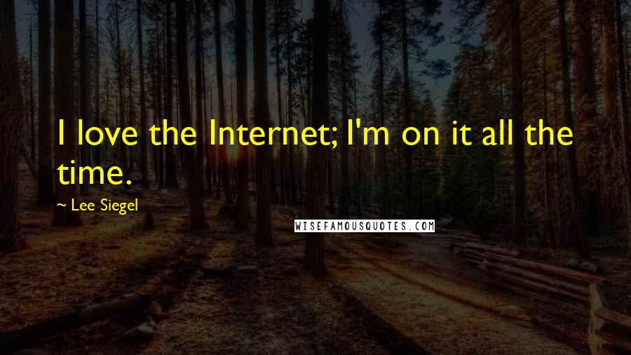 Lee Siegel Quotes: I love the Internet; I'm on it all the time.