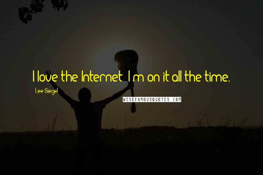 Lee Siegel Quotes: I love the Internet; I'm on it all the time.