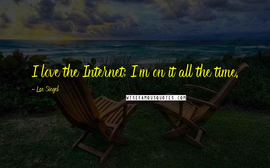 Lee Siegel Quotes: I love the Internet; I'm on it all the time.
