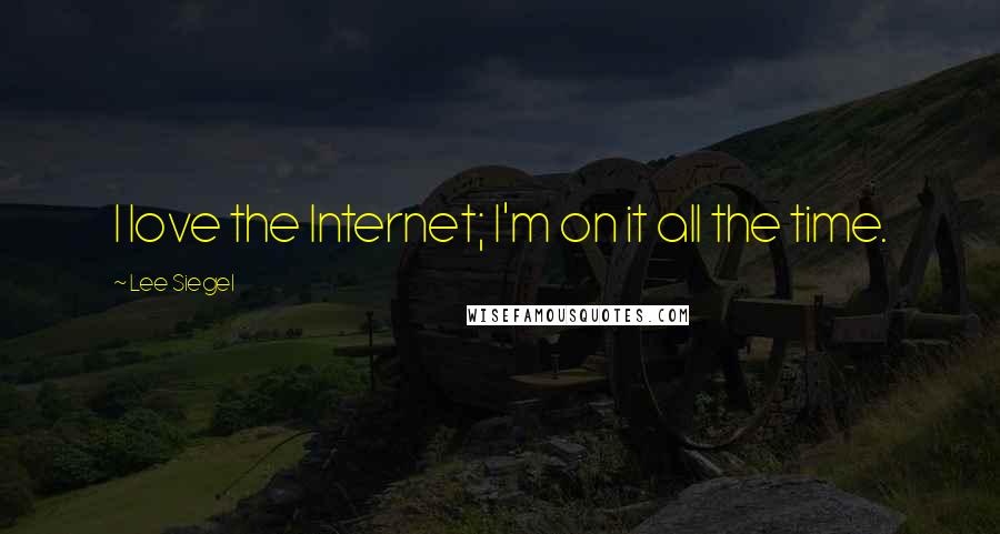 Lee Siegel Quotes: I love the Internet; I'm on it all the time.