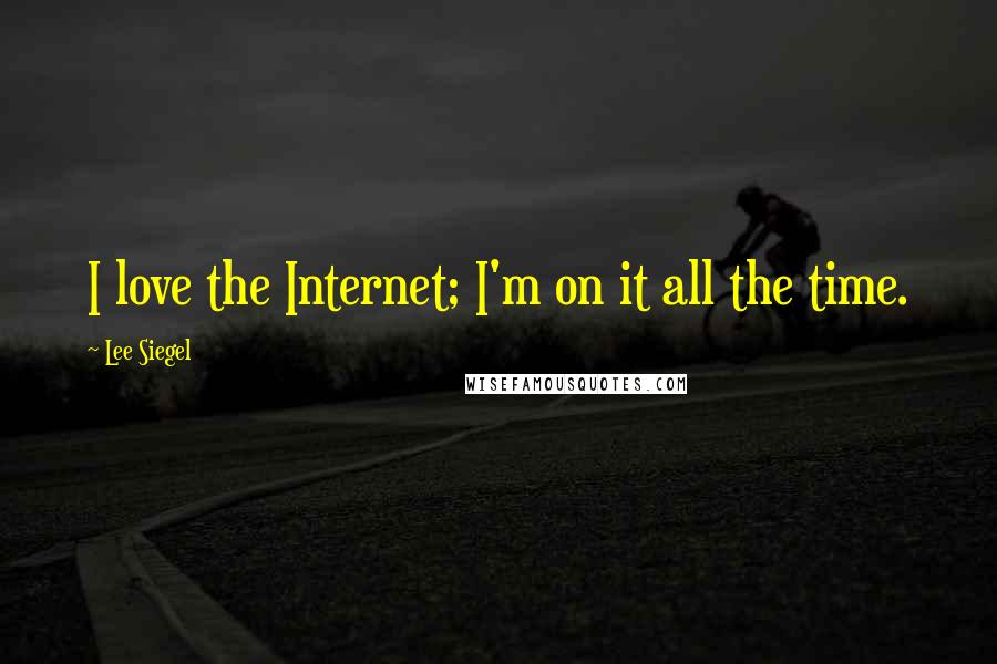 Lee Siegel Quotes: I love the Internet; I'm on it all the time.