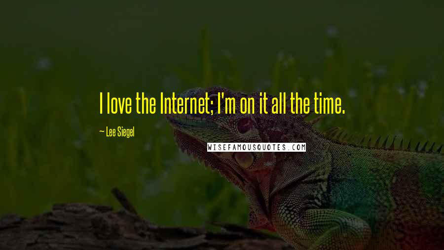 Lee Siegel Quotes: I love the Internet; I'm on it all the time.