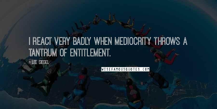 Lee Siegel Quotes: I react very badly when mediocrity throws a tantrum of entitlement.