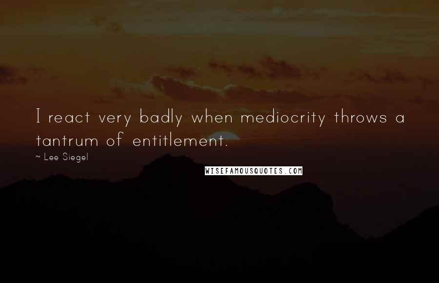 Lee Siegel Quotes: I react very badly when mediocrity throws a tantrum of entitlement.