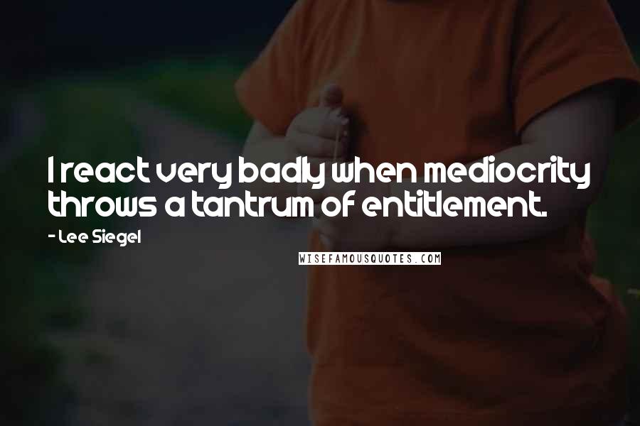 Lee Siegel Quotes: I react very badly when mediocrity throws a tantrum of entitlement.