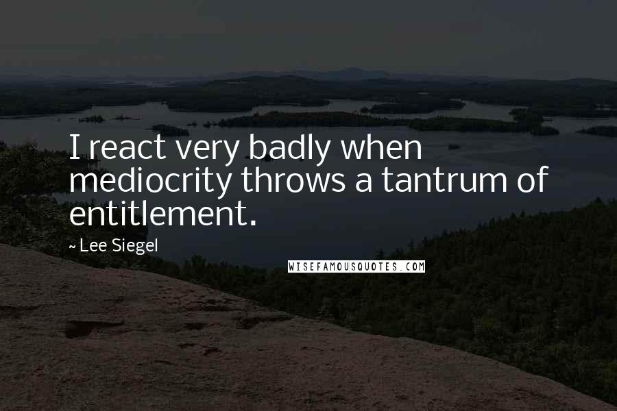 Lee Siegel Quotes: I react very badly when mediocrity throws a tantrum of entitlement.