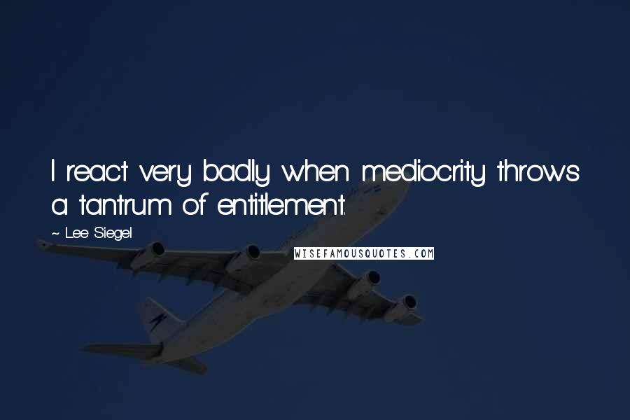 Lee Siegel Quotes: I react very badly when mediocrity throws a tantrum of entitlement.