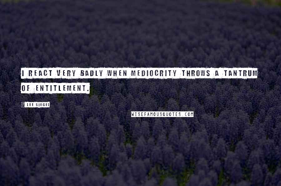 Lee Siegel Quotes: I react very badly when mediocrity throws a tantrum of entitlement.