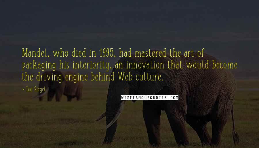 Lee Siegel Quotes: Mandel, who died in 1995, had mastered the art of packaging his interiority, an innovation that would become the driving engine behind Web culture.