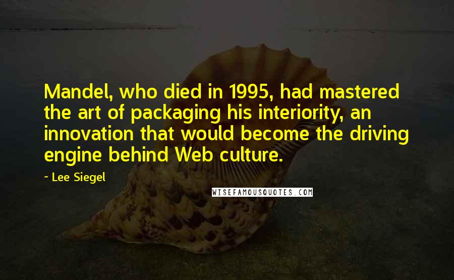 Lee Siegel Quotes: Mandel, who died in 1995, had mastered the art of packaging his interiority, an innovation that would become the driving engine behind Web culture.