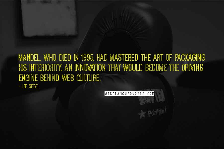 Lee Siegel Quotes: Mandel, who died in 1995, had mastered the art of packaging his interiority, an innovation that would become the driving engine behind Web culture.